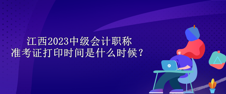 江西2023中級會計職稱準(zhǔn)考證打印時間是什么時候？