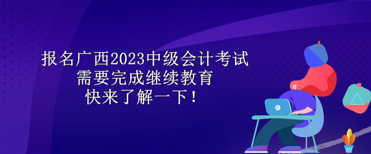 報(bào)名廣西2023中級會計(jì)考試需要完成繼續(xù)教育 快來了解一下！