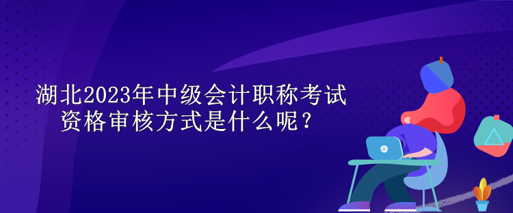 湖北2023年中級會計職稱考試資格審核方式是什么呢？