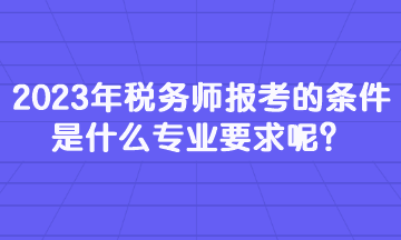 2023年稅務(wù)師報(bào)考的條件是什么專(zhuān)業(yè)要求呢？