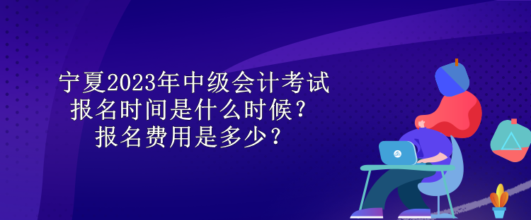 寧夏2023年中級(jí)會(huì)計(jì)考試報(bào)名時(shí)間是什么時(shí)候？報(bào)名費(fèi)用是多少？