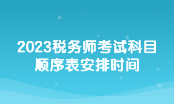 2023稅務(wù)師考試科目順序表安排時間