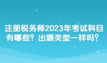 注冊稅務(wù)師2023年考試科目有哪些？出題類型一樣嗎？