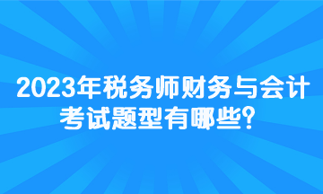 2023年稅務(wù)師財(cái)務(wù)與會(huì)計(jì)考試題型有哪些？