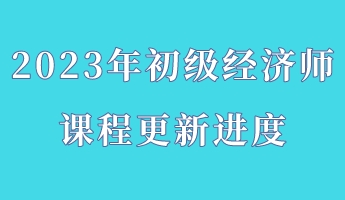 2023年初級經(jīng)濟(jì)師課程更新進(jìn)度