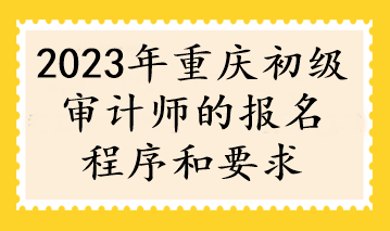 2023年重慶初級審計師的報名程序和要求