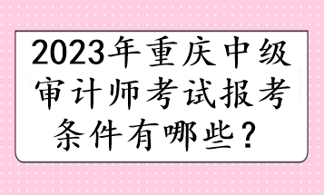 2023年重慶中級(jí)審計(jì)師考試報(bào)考條件有哪些？