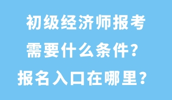 初級經(jīng)濟師報考需要什么條件？報名入口在哪里？