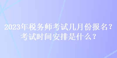 2023年稅務師考試幾月份報名？考試時間安排是什么？