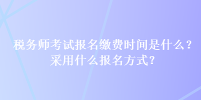 稅務(wù)師考試報名繳費時間是什么？采用什么報名方式？