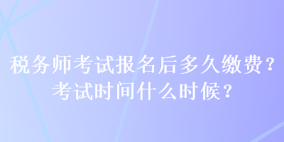 稅務(wù)師考試報(bào)名后多久繳費(fèi)？考試時(shí)間什么時(shí)候？