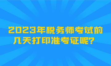 2023年稅務(wù)師考試前幾天打印準(zhǔn)考證呢？