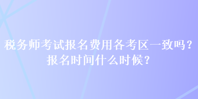 稅務(wù)師考試報名費用各考區(qū)一致嗎？報名時間什么時候？