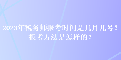 2023年稅務(wù)師報考時間是幾月幾號？報考方法是怎樣的？