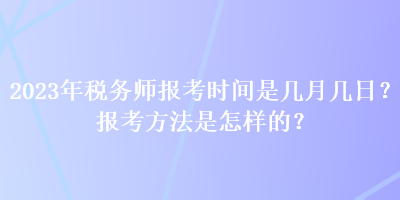 2023年稅務(wù)師報(bào)考時(shí)間是幾月幾日？報(bào)考方法是怎樣的？