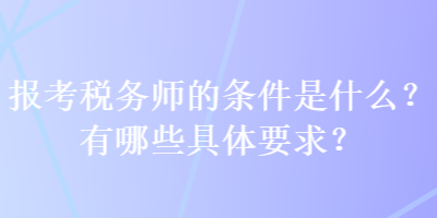 報(bào)考稅務(wù)師的條件是什么？有哪些具體要求？