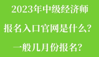 2023年中級(jí)經(jīng)濟(jì)師報(bào)名入口官網(wǎng)是什么？一般幾月份報(bào)名？