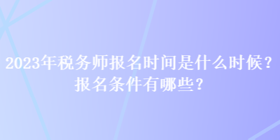 2023年稅務(wù)師報名時間是什么時候？報名條件有哪些？