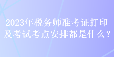 2023年稅務師準考證打印及考試考點安排都是什么？