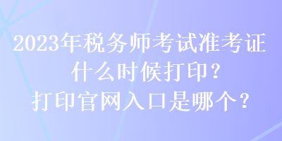 2023年稅務師考試準考證什么時候打??？打印官網(wǎng)入口是哪個？