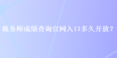 稅務(wù)師成績(jī)查詢官網(wǎng)入口多久開(kāi)放？