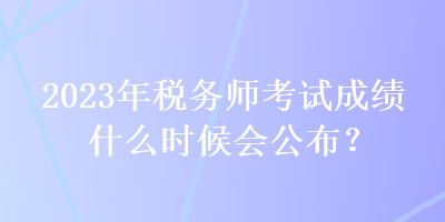 2023年稅務(wù)師考試成績(jī)什么時(shí)候會(huì)公布？