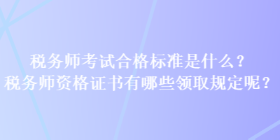 稅務(wù)師考試合格標(biāo)準(zhǔn)是什么？稅務(wù)師資格證書有哪些領(lǐng)取規(guī)定呢？