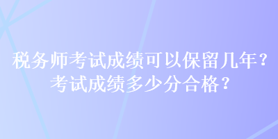 稅務(wù)師考試成績可以保留幾年？考試成績多少分合格？