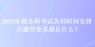 2023年稅務(wù)師考試各科時(shí)間安排及題型要求都是什么？