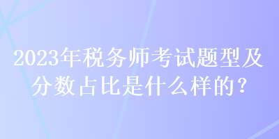 2023年稅務師考試題型及分數(shù)占比是什么樣的？