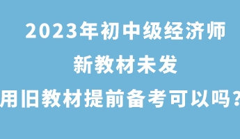 2023年初中級經(jīng)濟師新教材未發(fā) 用舊教材提前備考可以嗎？