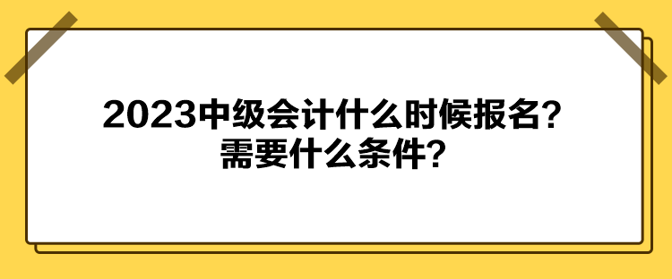 2023中級會計什么時候報名？需要什么條件？