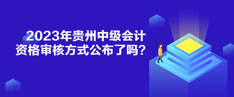 2023年貴州中級會計資格審核方式公布了嗎？