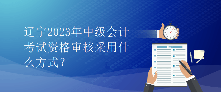 遼寧2023年中級會計考試資格審核采用什么方式？