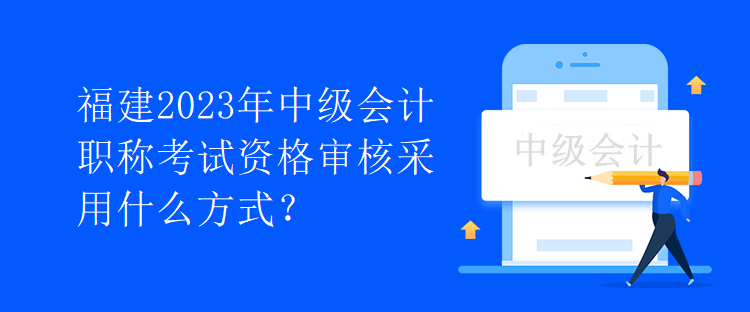 福建2023年中級會計職稱考試資格審核采用什么方式？