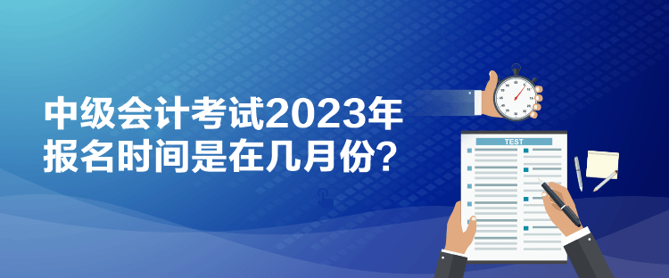 中級會計(jì)考試2023年報(bào)名時間是在幾月份？