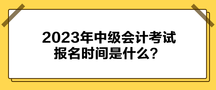 2023年中級會計考試報名時間是什么？