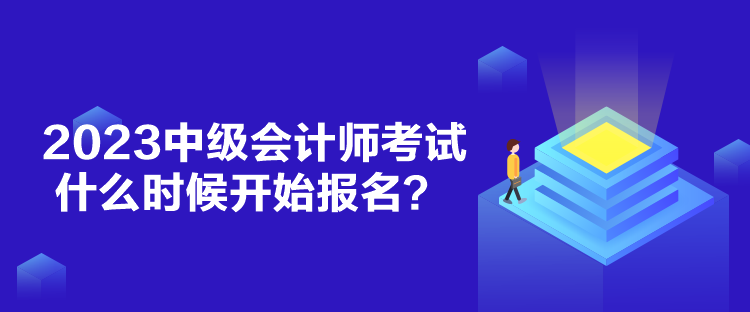 2023中級會計師考試什么時候開始報名？