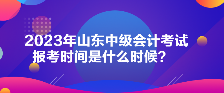 2023年山東中級(jí)會(huì)計(jì)考試報(bào)考時(shí)間是什么時(shí)候？