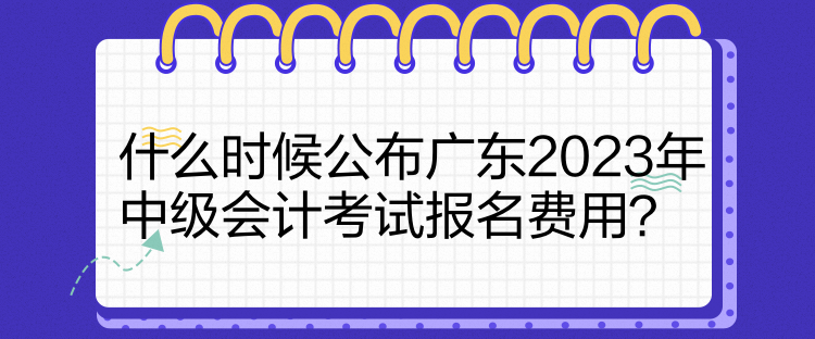 什么時(shí)候公布廣東2023年中級(jí)會(huì)計(jì)考試報(bào)名費(fèi)用？