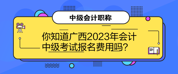 你知道廣西2023年會(huì)計(jì)中級(jí)考試報(bào)名費(fèi)用嗎？