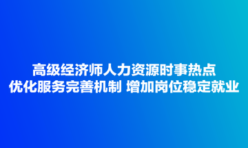 高級經(jīng)濟師人力資源時事熱點：優(yōu)化服務(wù)完善機制 增加崗位穩(wěn)定就業(yè)