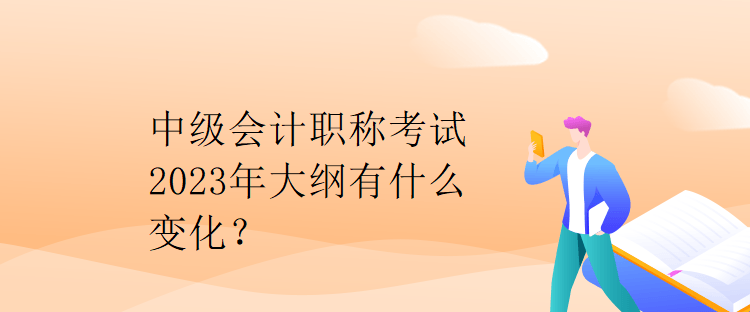 中級(jí)會(huì)計(jì)職稱(chēng)考試2023年大綱有什么變化？