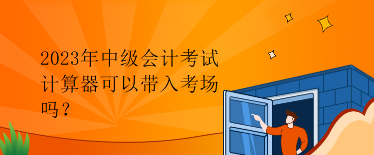 2023年中級(jí)會(huì)計(jì)考試計(jì)算器可以帶入考場(chǎng)嗎？