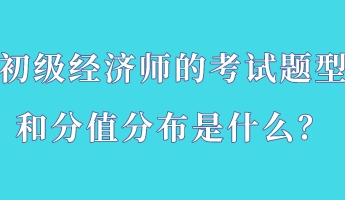 初級經濟師的考試題型和分值分布是什么？