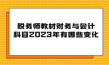 稅務(wù)師教材財(cái)務(wù)與會(huì)計(jì)科目2023年有哪些變化？