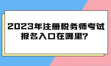 2023年注冊(cè)稅務(wù)師考試報(bào)名入口在哪里？