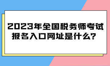 2023年全國稅務(wù)師考試報(bào)名入口網(wǎng)址是什么？