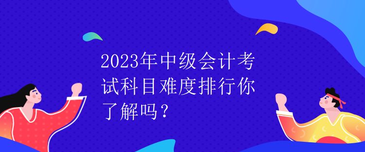 2023年中級(jí)會(huì)計(jì)考試科目難度排行你了解嗎？