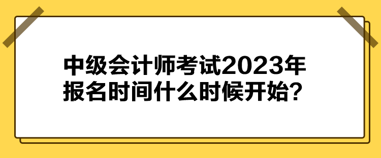 中級(jí)會(huì)計(jì)師考試2023年報(bào)名時(shí)間什么時(shí)候開(kāi)始？